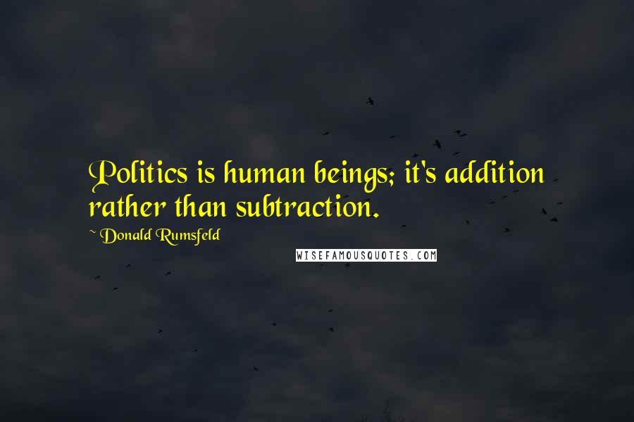 Donald Rumsfeld Quotes: Politics is human beings; it's addition rather than subtraction.