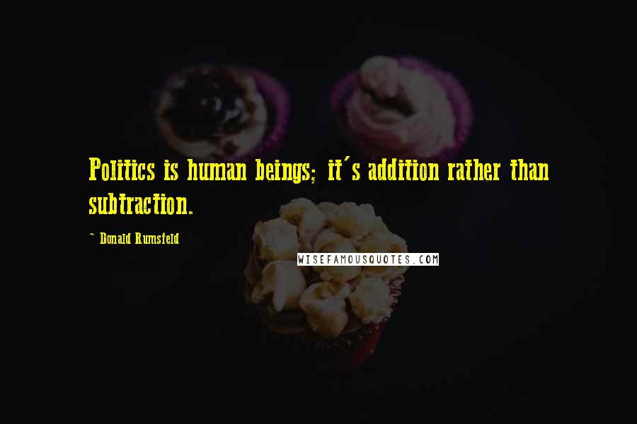 Donald Rumsfeld Quotes: Politics is human beings; it's addition rather than subtraction.