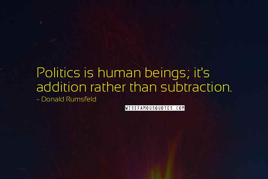 Donald Rumsfeld Quotes: Politics is human beings; it's addition rather than subtraction.