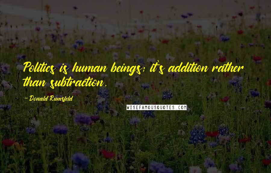 Donald Rumsfeld Quotes: Politics is human beings; it's addition rather than subtraction.