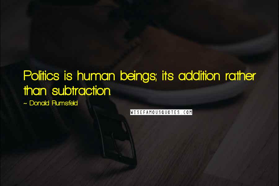 Donald Rumsfeld Quotes: Politics is human beings; it's addition rather than subtraction.