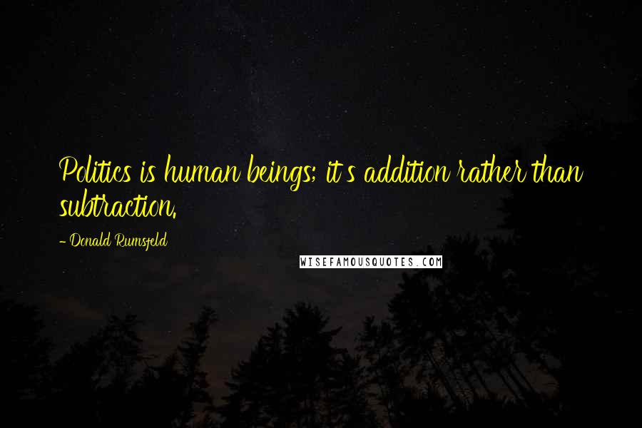 Donald Rumsfeld Quotes: Politics is human beings; it's addition rather than subtraction.