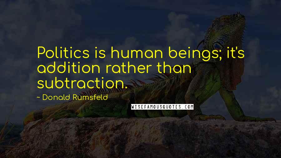 Donald Rumsfeld Quotes: Politics is human beings; it's addition rather than subtraction.