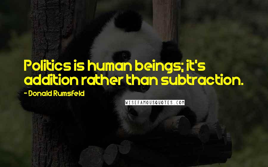 Donald Rumsfeld Quotes: Politics is human beings; it's addition rather than subtraction.