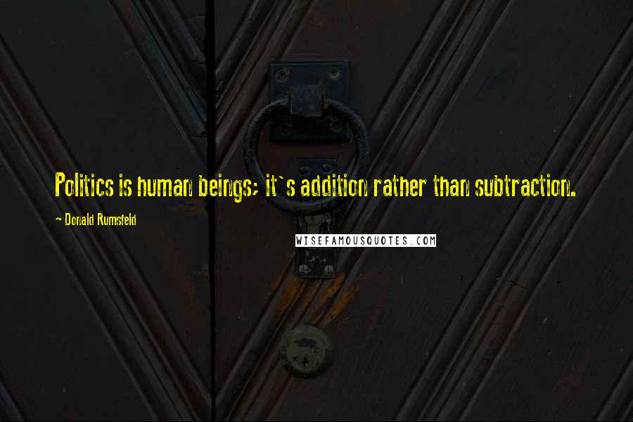 Donald Rumsfeld Quotes: Politics is human beings; it's addition rather than subtraction.