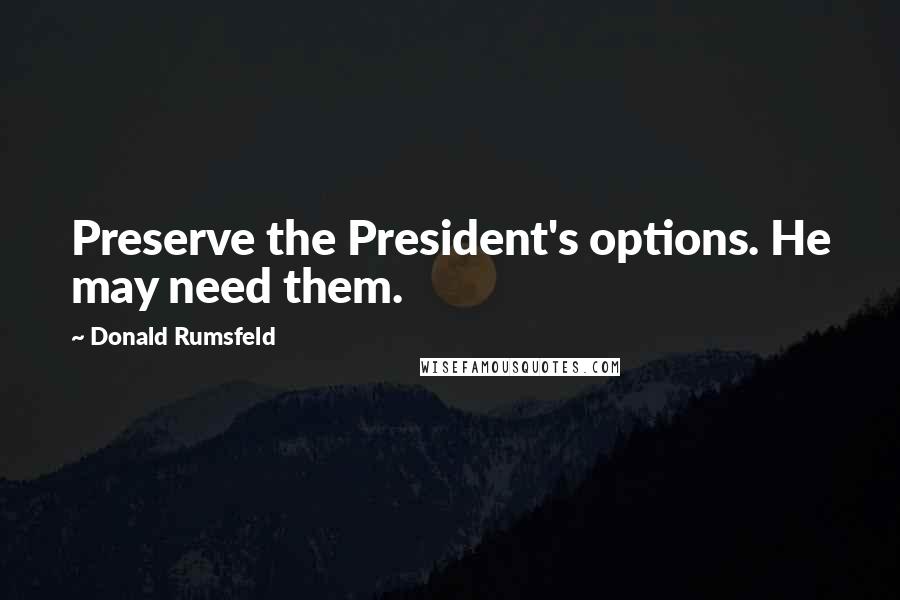 Donald Rumsfeld Quotes: Preserve the President's options. He may need them.