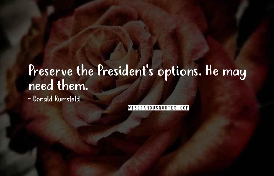 Donald Rumsfeld Quotes: Preserve the President's options. He may need them.