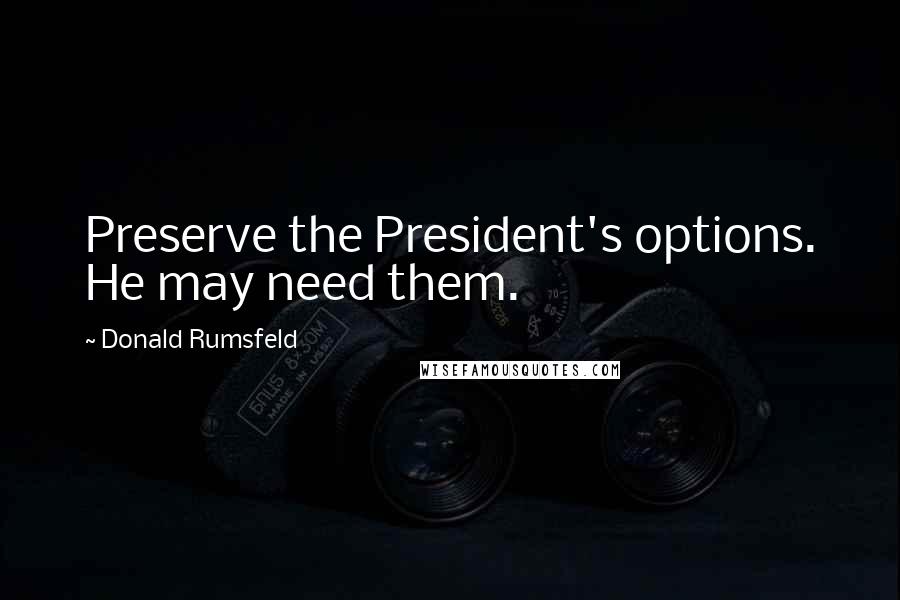 Donald Rumsfeld Quotes: Preserve the President's options. He may need them.