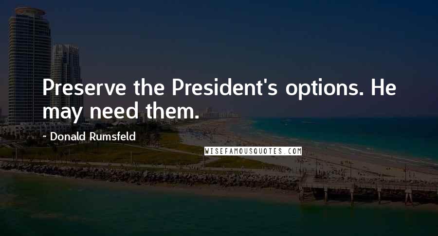 Donald Rumsfeld Quotes: Preserve the President's options. He may need them.