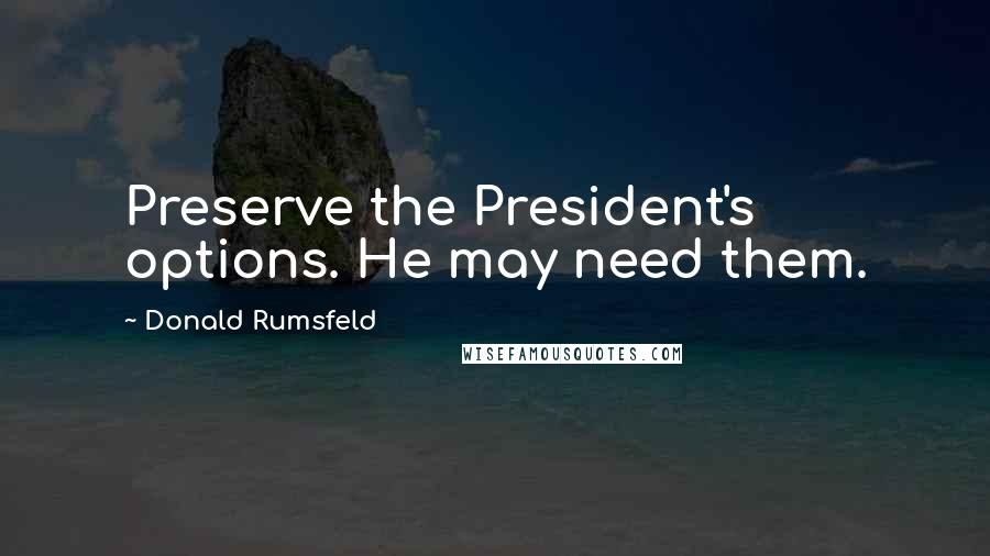 Donald Rumsfeld Quotes: Preserve the President's options. He may need them.