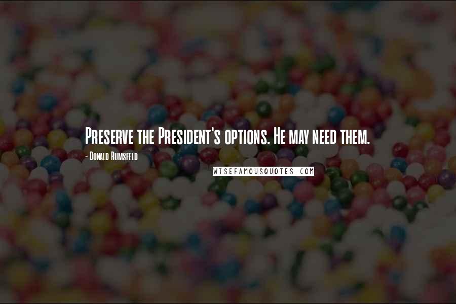 Donald Rumsfeld Quotes: Preserve the President's options. He may need them.