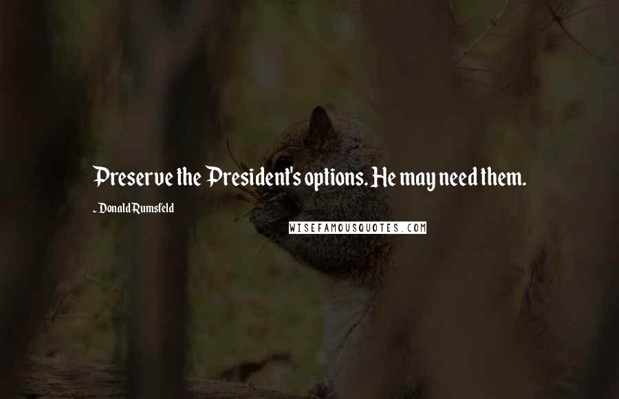 Donald Rumsfeld Quotes: Preserve the President's options. He may need them.