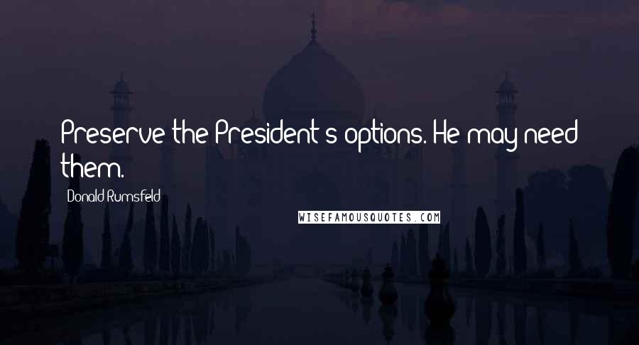 Donald Rumsfeld Quotes: Preserve the President's options. He may need them.