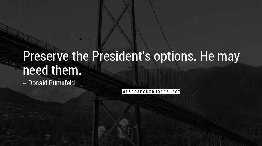 Donald Rumsfeld Quotes: Preserve the President's options. He may need them.