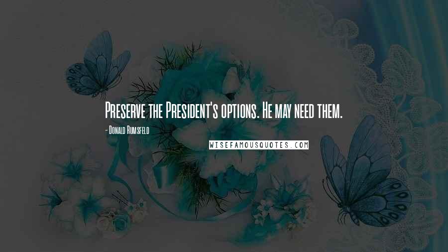 Donald Rumsfeld Quotes: Preserve the President's options. He may need them.