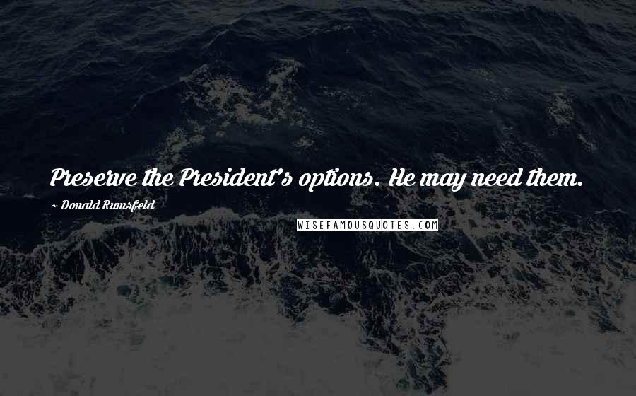 Donald Rumsfeld Quotes: Preserve the President's options. He may need them.