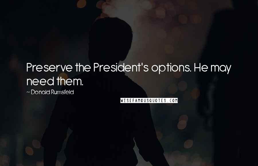 Donald Rumsfeld Quotes: Preserve the President's options. He may need them.