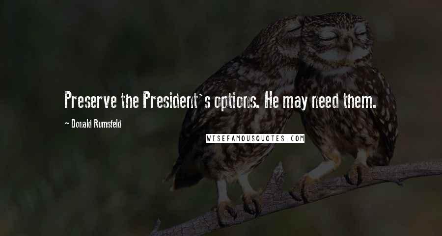 Donald Rumsfeld Quotes: Preserve the President's options. He may need them.
