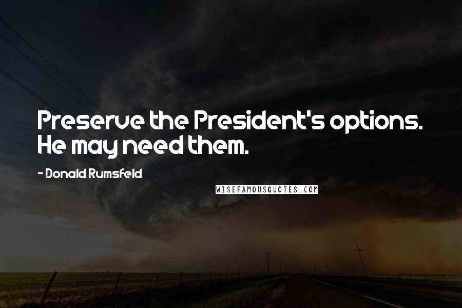 Donald Rumsfeld Quotes: Preserve the President's options. He may need them.