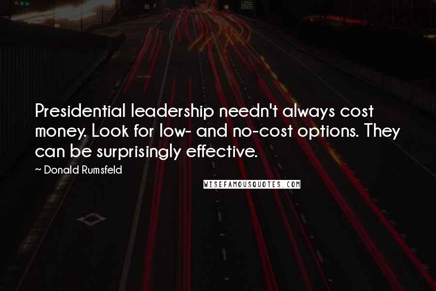 Donald Rumsfeld Quotes: Presidential leadership needn't always cost money. Look for low- and no-cost options. They can be surprisingly effective.