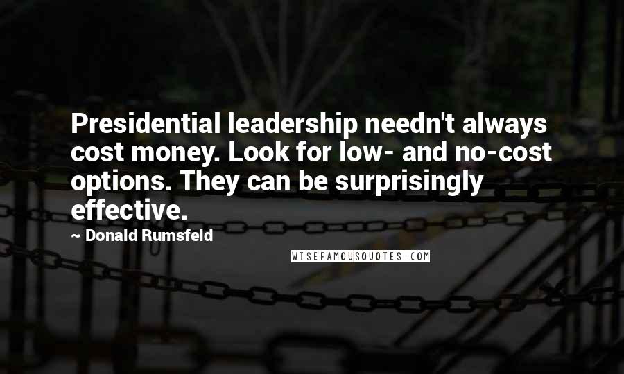 Donald Rumsfeld Quotes: Presidential leadership needn't always cost money. Look for low- and no-cost options. They can be surprisingly effective.