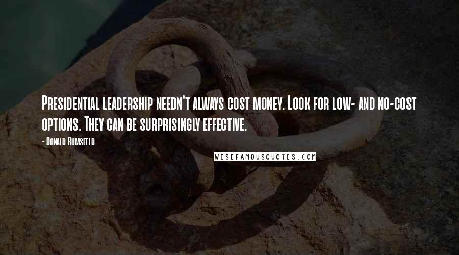 Donald Rumsfeld Quotes: Presidential leadership needn't always cost money. Look for low- and no-cost options. They can be surprisingly effective.