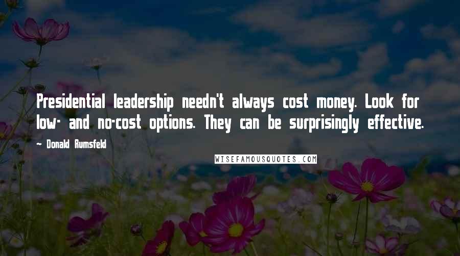 Donald Rumsfeld Quotes: Presidential leadership needn't always cost money. Look for low- and no-cost options. They can be surprisingly effective.