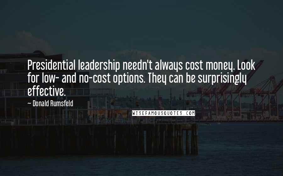 Donald Rumsfeld Quotes: Presidential leadership needn't always cost money. Look for low- and no-cost options. They can be surprisingly effective.