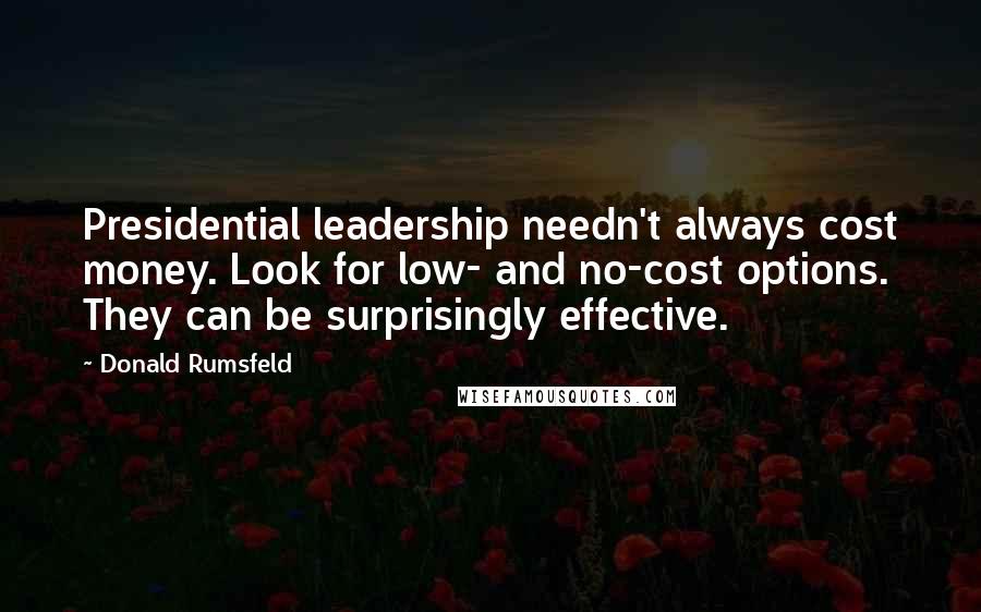 Donald Rumsfeld Quotes: Presidential leadership needn't always cost money. Look for low- and no-cost options. They can be surprisingly effective.