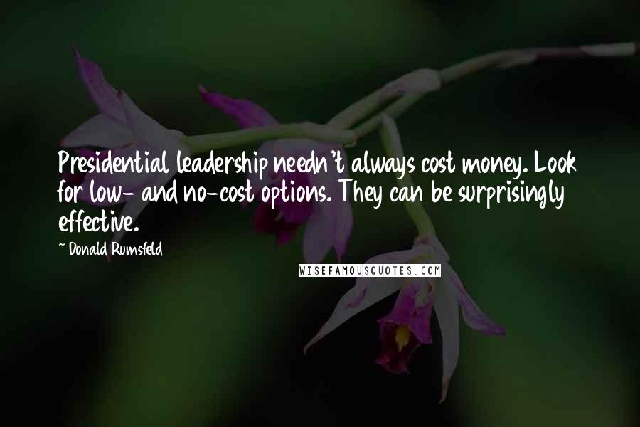 Donald Rumsfeld Quotes: Presidential leadership needn't always cost money. Look for low- and no-cost options. They can be surprisingly effective.