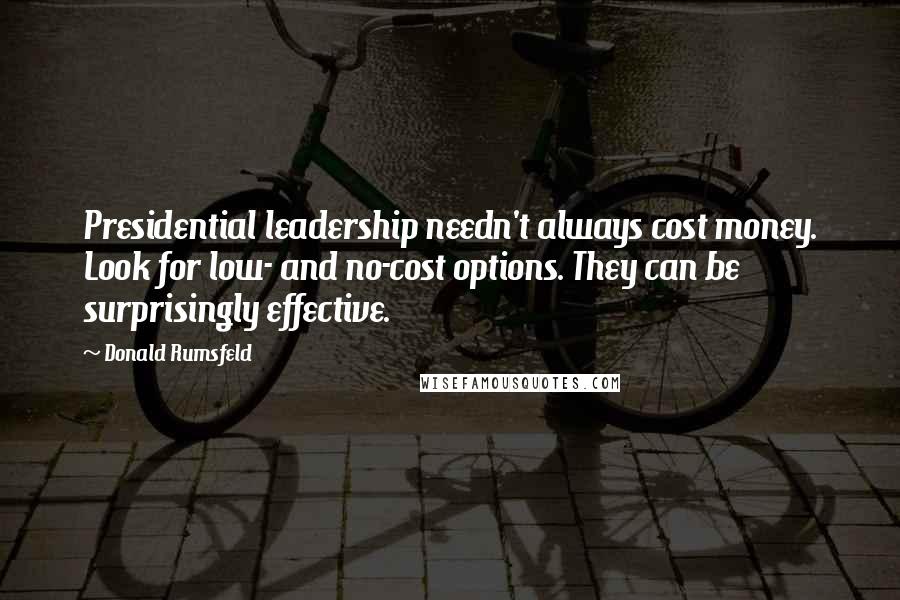 Donald Rumsfeld Quotes: Presidential leadership needn't always cost money. Look for low- and no-cost options. They can be surprisingly effective.