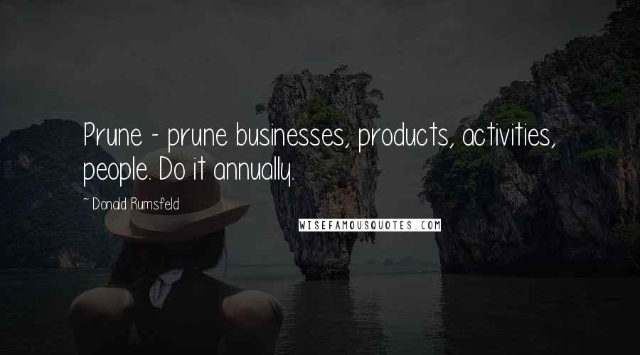 Donald Rumsfeld Quotes: Prune - prune businesses, products, activities, people. Do it annually.