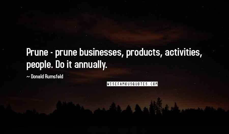 Donald Rumsfeld Quotes: Prune - prune businesses, products, activities, people. Do it annually.