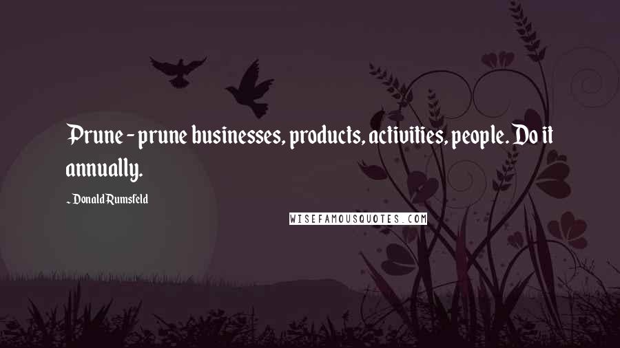 Donald Rumsfeld Quotes: Prune - prune businesses, products, activities, people. Do it annually.