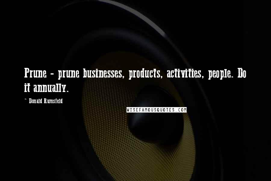 Donald Rumsfeld Quotes: Prune - prune businesses, products, activities, people. Do it annually.