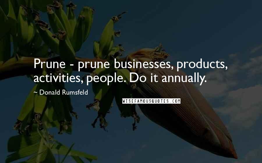 Donald Rumsfeld Quotes: Prune - prune businesses, products, activities, people. Do it annually.