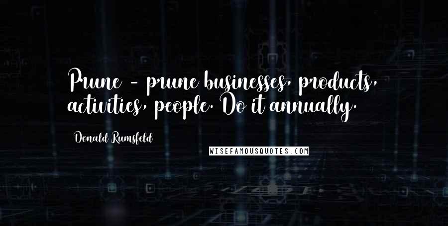 Donald Rumsfeld Quotes: Prune - prune businesses, products, activities, people. Do it annually.