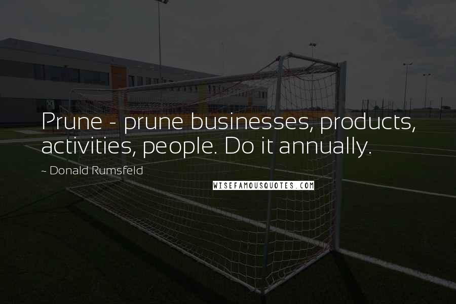 Donald Rumsfeld Quotes: Prune - prune businesses, products, activities, people. Do it annually.