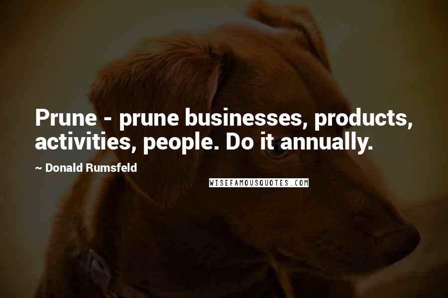 Donald Rumsfeld Quotes: Prune - prune businesses, products, activities, people. Do it annually.