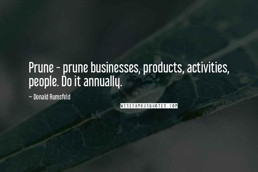 Donald Rumsfeld Quotes: Prune - prune businesses, products, activities, people. Do it annually.