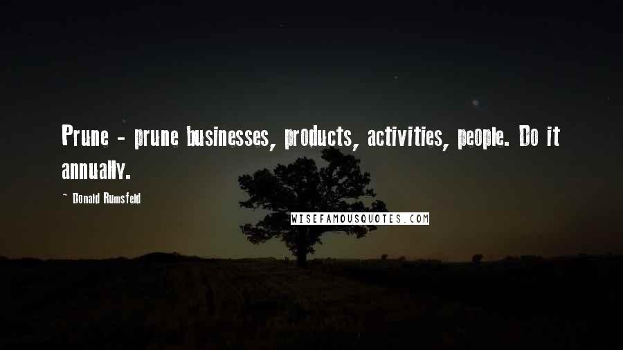 Donald Rumsfeld Quotes: Prune - prune businesses, products, activities, people. Do it annually.