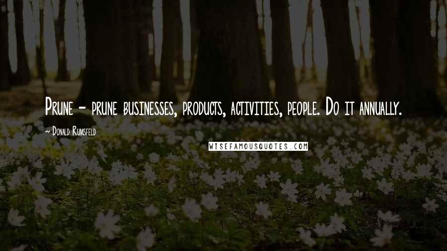 Donald Rumsfeld Quotes: Prune - prune businesses, products, activities, people. Do it annually.