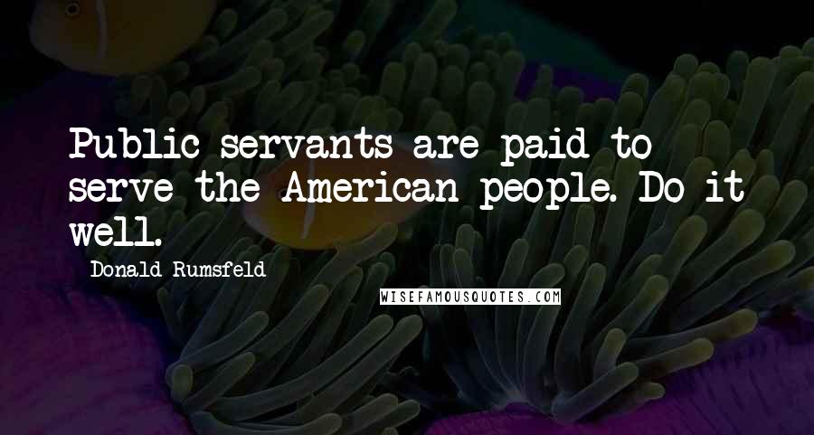 Donald Rumsfeld Quotes: Public servants are paid to serve the American people. Do it well.