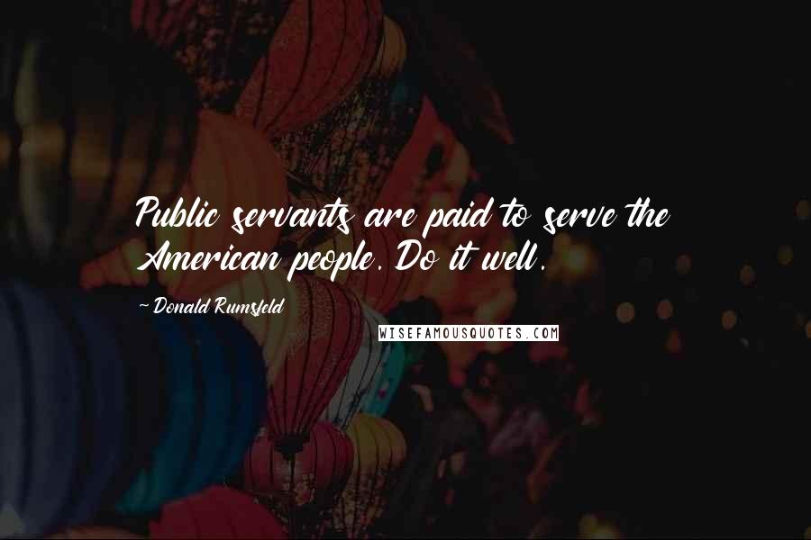 Donald Rumsfeld Quotes: Public servants are paid to serve the American people. Do it well.