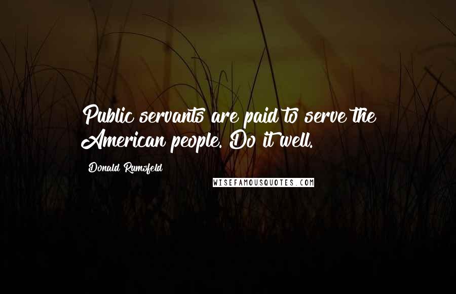 Donald Rumsfeld Quotes: Public servants are paid to serve the American people. Do it well.
