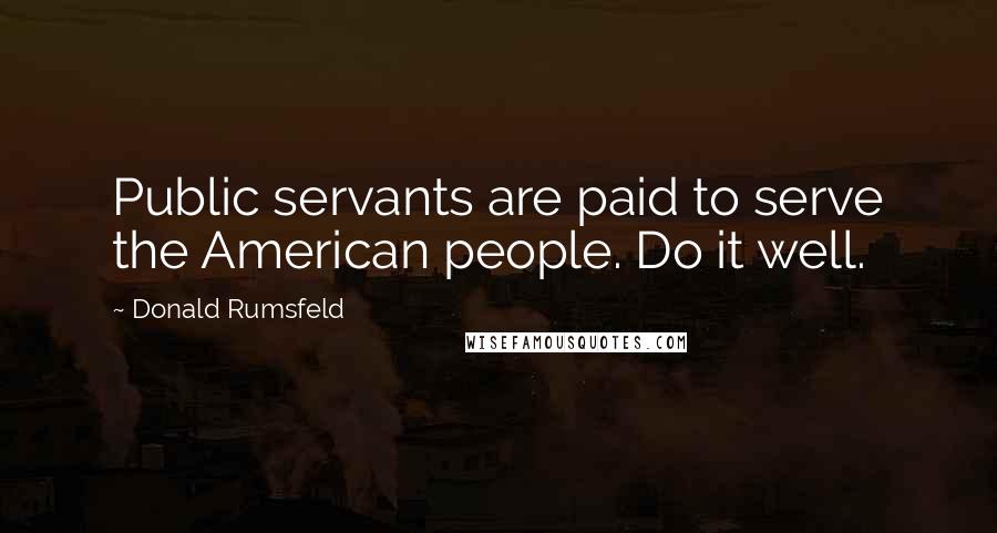 Donald Rumsfeld Quotes: Public servants are paid to serve the American people. Do it well.