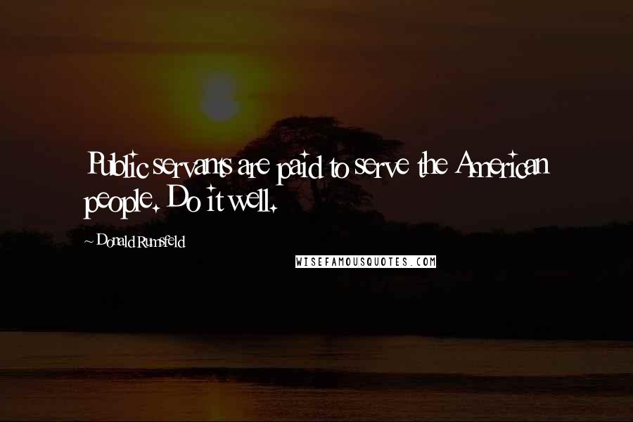 Donald Rumsfeld Quotes: Public servants are paid to serve the American people. Do it well.