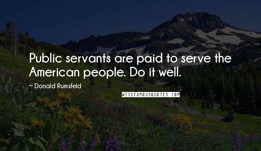Donald Rumsfeld Quotes: Public servants are paid to serve the American people. Do it well.