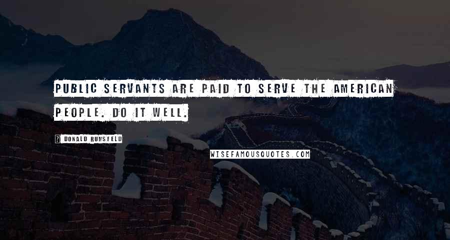 Donald Rumsfeld Quotes: Public servants are paid to serve the American people. Do it well.
