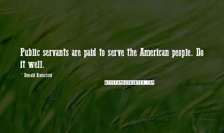Donald Rumsfeld Quotes: Public servants are paid to serve the American people. Do it well.